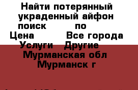 Найти потерянный/украденный айфон/поиск iPhone по imei. › Цена ­ 400 - Все города Услуги » Другие   . Мурманская обл.,Мурманск г.